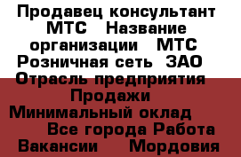 Продавец-консультант МТС › Название организации ­ МТС, Розничная сеть, ЗАО › Отрасль предприятия ­ Продажи › Минимальный оклад ­ 17 000 - Все города Работа » Вакансии   . Мордовия респ.